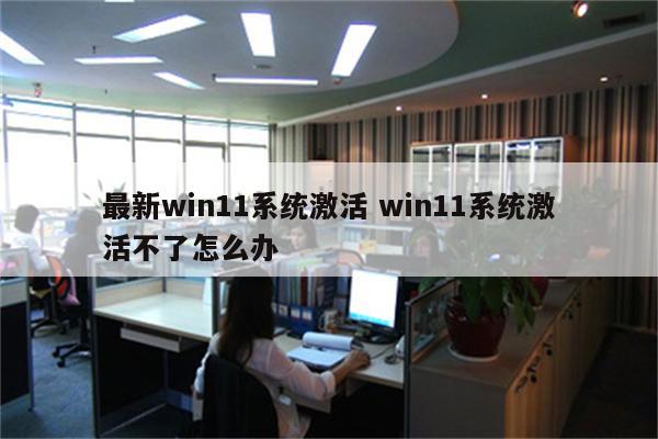 最新win11系统激活 win11系统激活不了怎么办