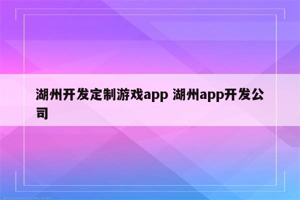 湖州开发定制游戏app 湖州app开发公司