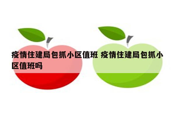 疫情住建局包抓小区值班 疫情住建局包抓小区值班吗