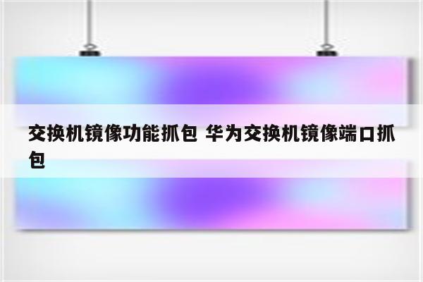 交换机镜像功能抓包 华为交换机镜像端口抓包