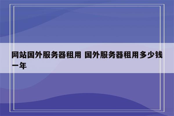 网站国外服务器租用 国外服务器租用多少钱一年