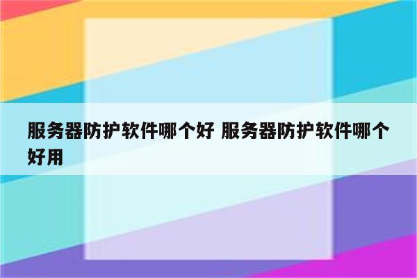 服务器防护软件哪个好 服务器防护软件哪个好用