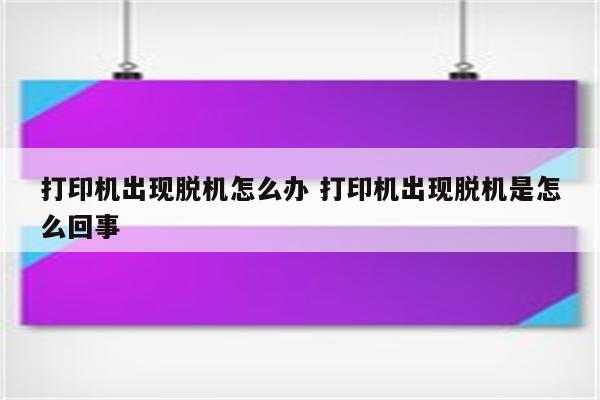 打印机出现脱机怎么办 打印机出现脱机是怎么回事