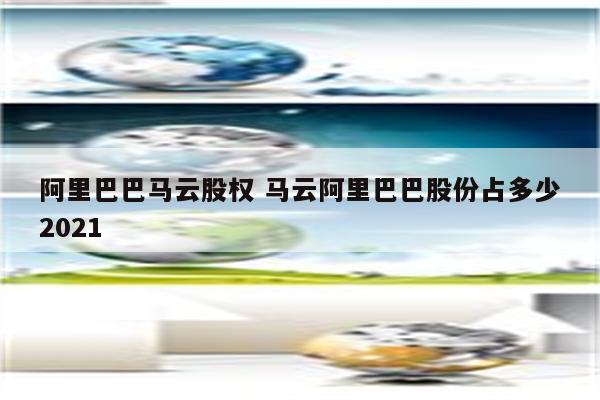 阿里巴巴马云股权 马云阿里巴巴股份占多少2021