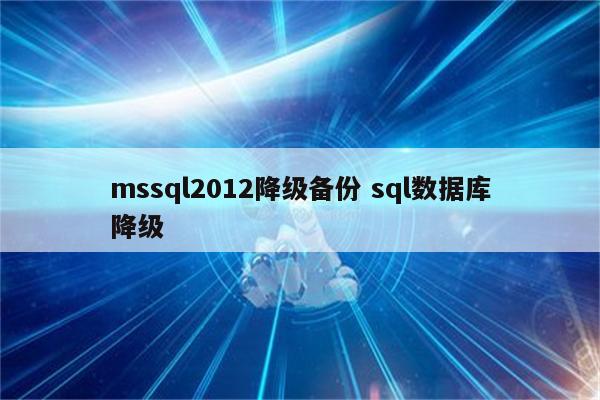 mssql2012降级备份 sql数据库降级