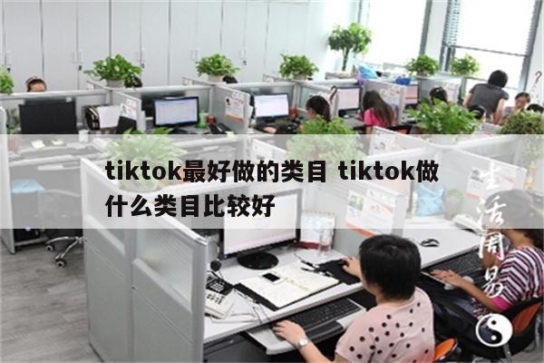 tiktok最好做的类目 tiktok做什么类目比较好