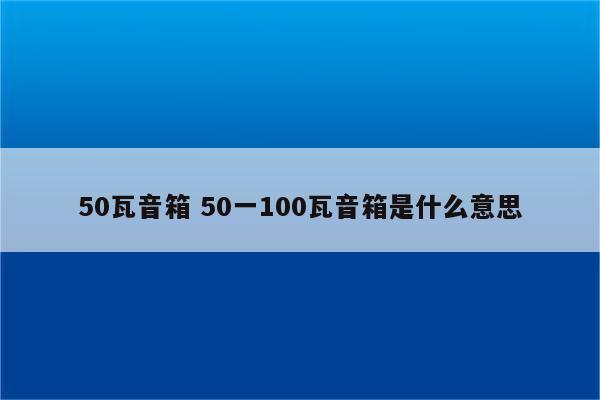 50瓦音箱 50一100瓦音箱是什么意思