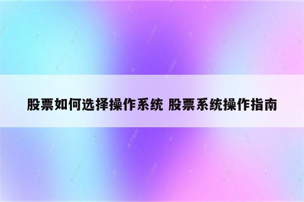 股票如何选择操作系统 股票系统操作指南