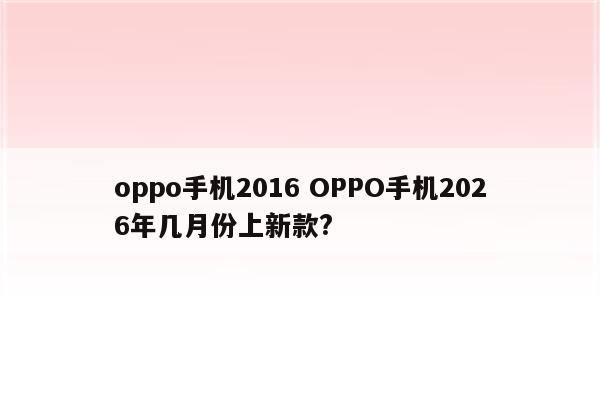 oppo手机2016 OPPO手机2026年几月份上新款?
