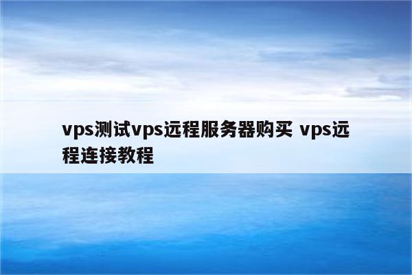 vps测试vps远程服务器购买 vps远程连接教程