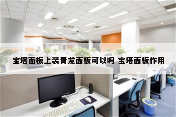 宝塔面板上装青龙面板可以吗 宝塔面板作用