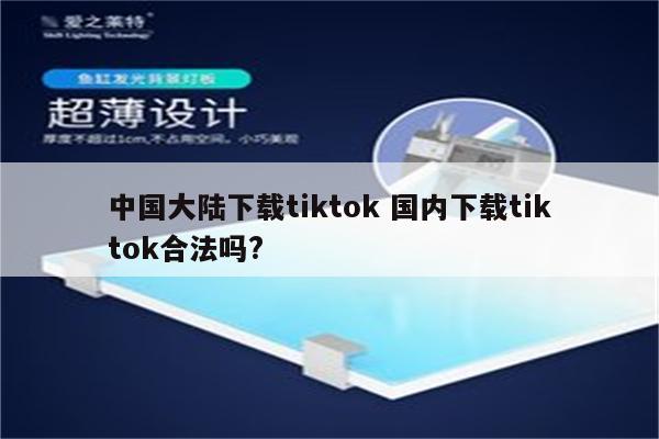 中国大陆下载tiktok 国内下载tiktok合法吗?