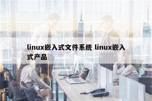 linux嵌入式文件系统 linux嵌入式产品