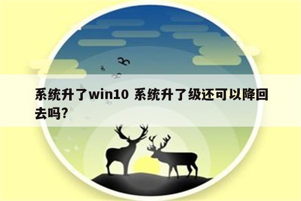系统升了win10 系统升了级还可以降回去吗?