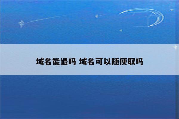 域名能退吗 域名可以随便取吗