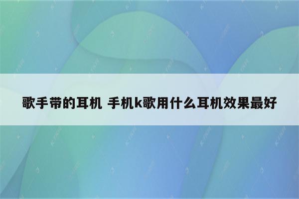 歌手带的耳机 手机k歌用什么耳机效果最好