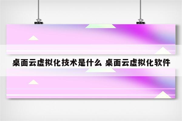 桌面云虚拟化技术是什么 桌面云虚拟化软件