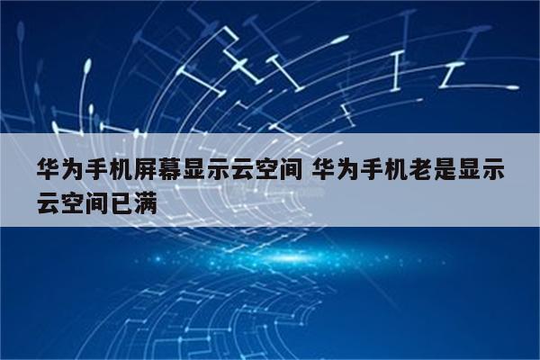 华为手机屏幕显示云空间 华为手机老是显示云空间已满