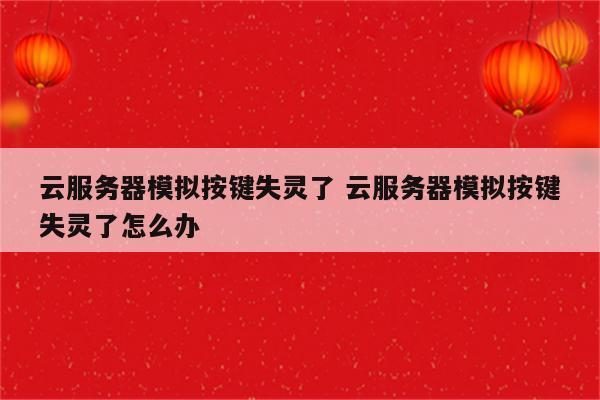 云服务器模拟按键失灵了 云服务器模拟按键失灵了怎么办
