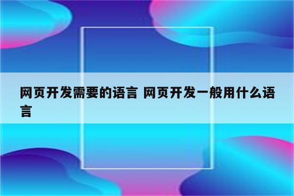 网页开发需要的语言 网页开发一般用什么语言