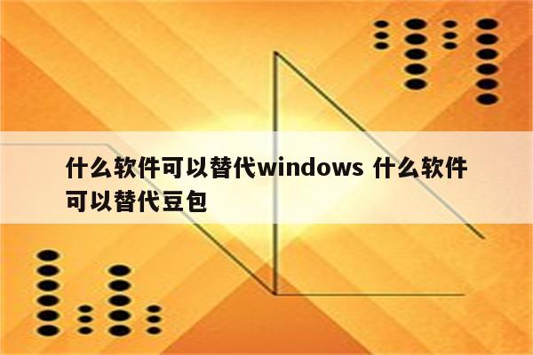 什么软件可以替代windows 什么软件可以替代豆包