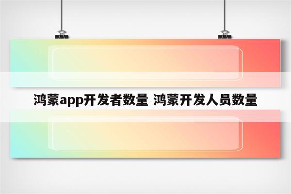 鸿蒙app开发者数量 鸿蒙开发人员数量