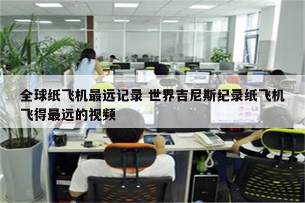 全球纸飞机最远记录 世界吉尼斯纪录纸飞机飞得最远的视频