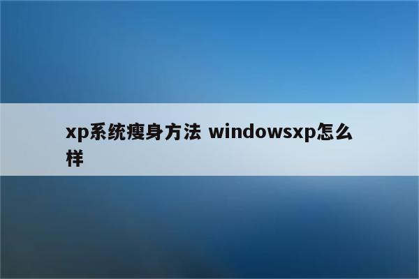 xp系统瘦身方法 windowsxp怎么样
