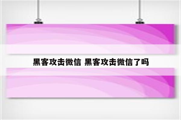 黑客攻击微信 黑客攻击微信了吗