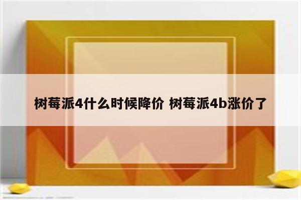树莓派4什么时候降价 树莓派4b涨价了