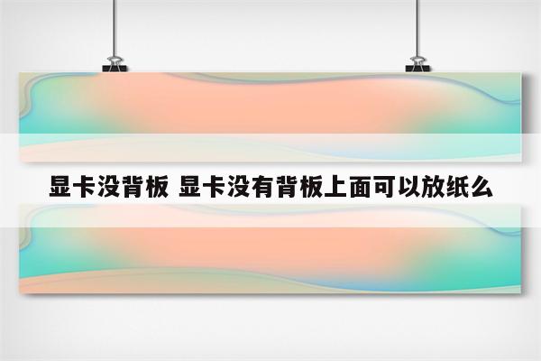 显卡没背板 显卡没有背板上面可以放纸么