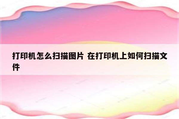 打印机怎么扫描图片 在打印机上如何扫描文件