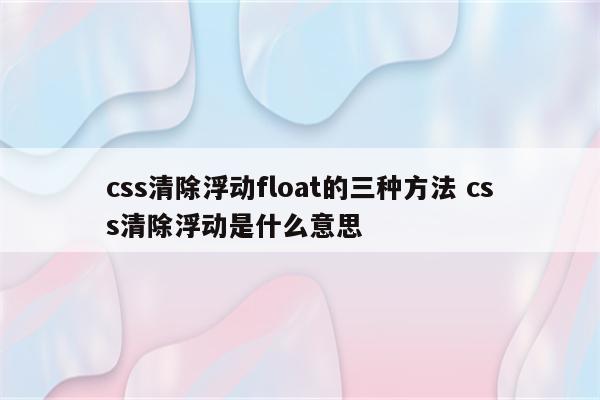 css清除浮动float的三种方法 css清除浮动是什么意思