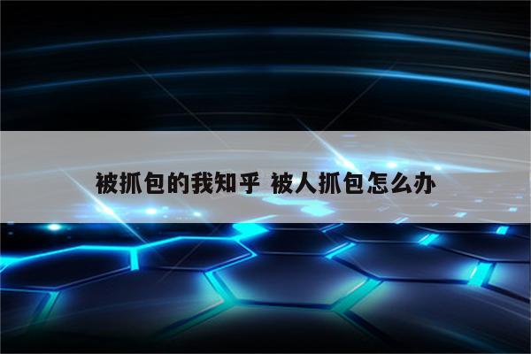 被抓包的我知乎 被人抓包怎么办
