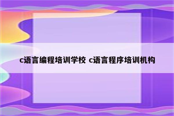 c语言编程培训学校 c语言程序培训机构