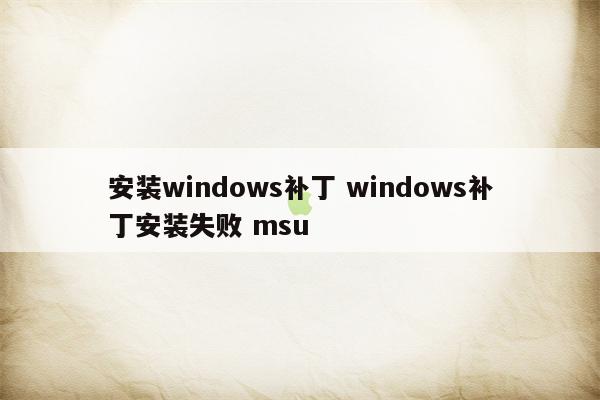 安装windows补丁 windows补丁安装失败 msu